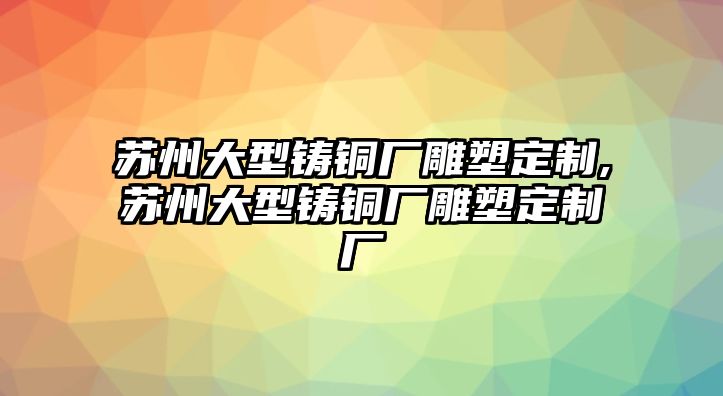 蘇州大型鑄銅廠雕塑定制,蘇州大型鑄銅廠雕塑定制廠