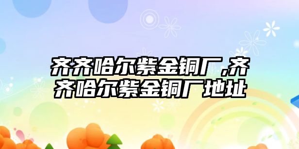 齊齊哈爾紫金銅廠,齊齊哈爾紫金銅廠地址