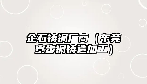 企石鑄銅廠商（東莞寮步銅鑄造加工）