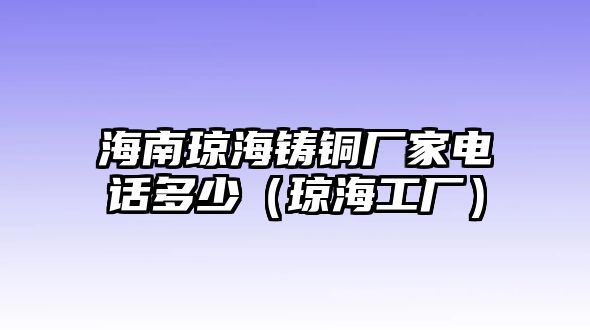 海南瓊海鑄銅廠家電話多少（瓊海工廠）