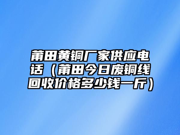 莆田黃銅廠家供應(yīng)電話（莆田今日廢銅線回收價(jià)格多少錢一斤）