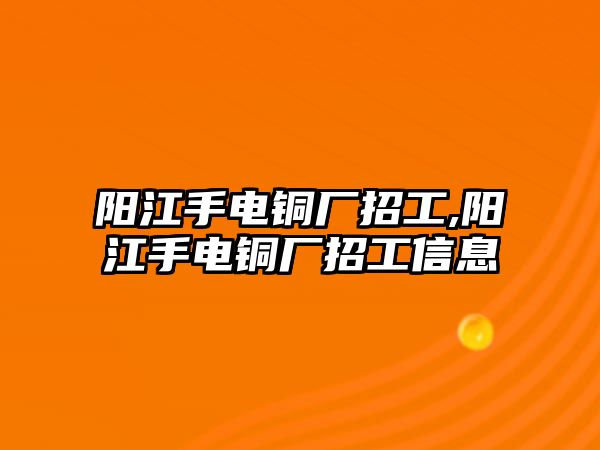 陽(yáng)江手電銅廠招工,陽(yáng)江手電銅廠招工信息