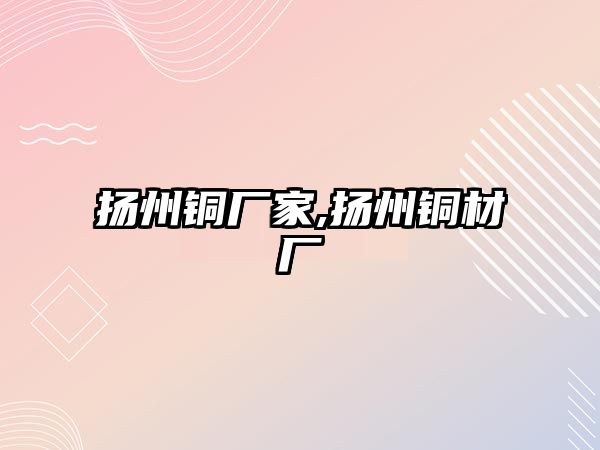 揚州銅廠家,揚州銅材廠