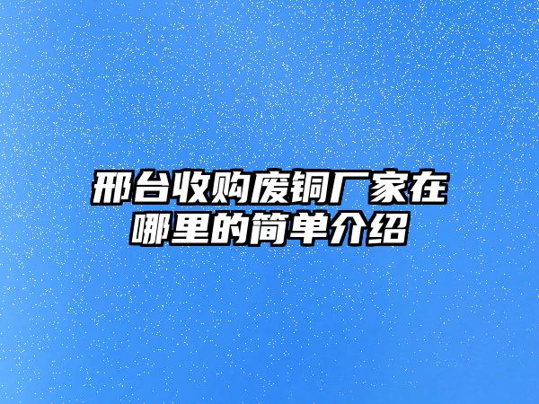 邢臺收購廢銅廠家在哪里的簡單介紹