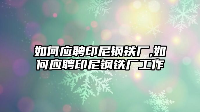 如何應(yīng)聘印尼鋼鐵廠,如何應(yīng)聘印尼鋼鐵廠工作