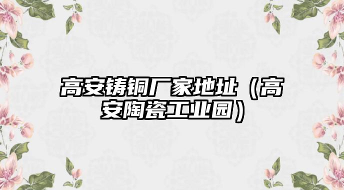 高安鑄銅廠(chǎng)家地址（高安陶瓷工業(yè)園）