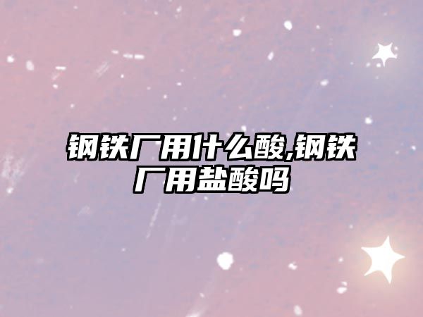 鋼鐵廠用什么酸,鋼鐵廠用鹽酸嗎