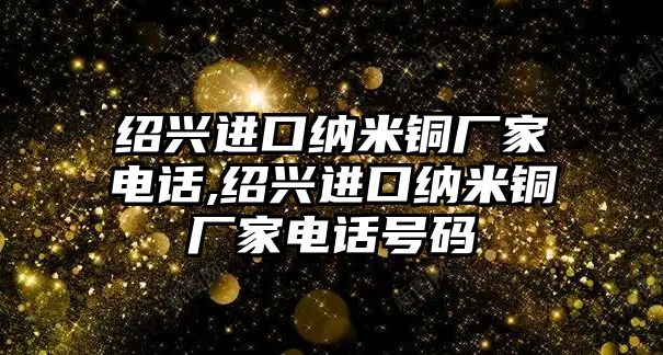 紹興進(jìn)口納米銅廠家電話,紹興進(jìn)口納米銅廠家電話號碼