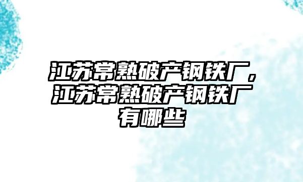 江蘇常熟破產鋼鐵廠,江蘇常熟破產鋼鐵廠有哪些