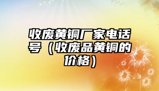 收廢黃銅廠家電話號(hào)（收廢品黃銅的價(jià)格）