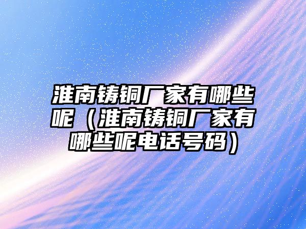 淮南鑄銅廠家有哪些呢（淮南鑄銅廠家有哪些呢電話號(hào)碼）