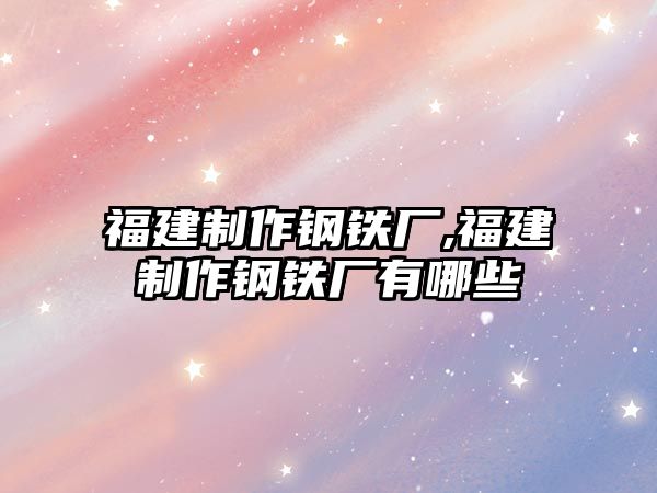 福建制作鋼鐵廠,福建制作鋼鐵廠有哪些