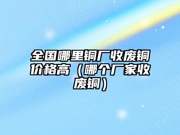 全國(guó)哪里銅廠收廢銅價(jià)格高（哪個(gè)廠家收廢銅）