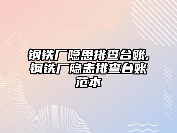 鋼鐵廠隱患排查臺(tái)賬,鋼鐵廠隱患排查臺(tái)賬范本