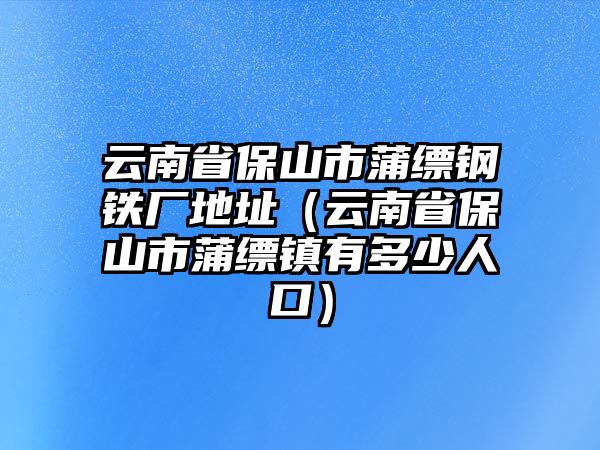 云南省保山市蒲縹鋼鐵廠地址（云南省保山市蒲縹鎮(zhèn)有多少人口）