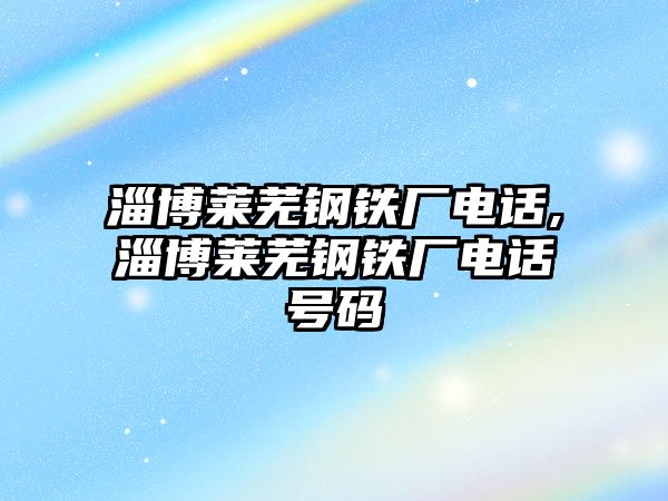 淄博萊蕪鋼鐵廠電話,淄博萊蕪鋼鐵廠電話號碼