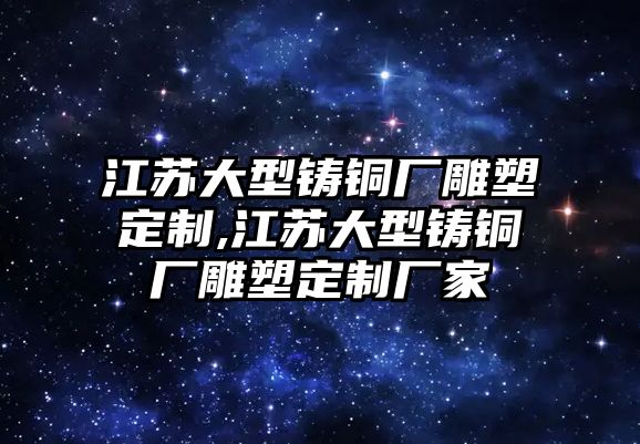 江蘇大型鑄銅廠雕塑定制,江蘇大型鑄銅廠雕塑定制廠家