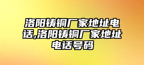 洛陽(yáng)鑄銅廠家地址電話,洛陽(yáng)鑄銅廠家地址電話號(hào)碼