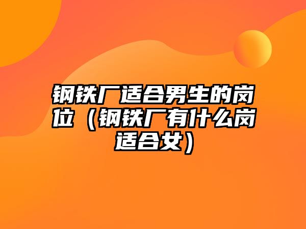 鋼鐵廠適合男生的崗位（鋼鐵廠有什么崗適合女）