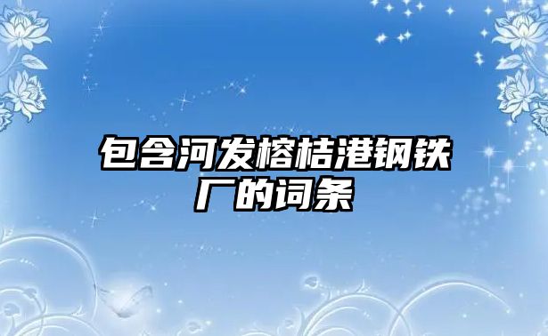 包含河發(fā)榕桔港鋼鐵廠的詞條