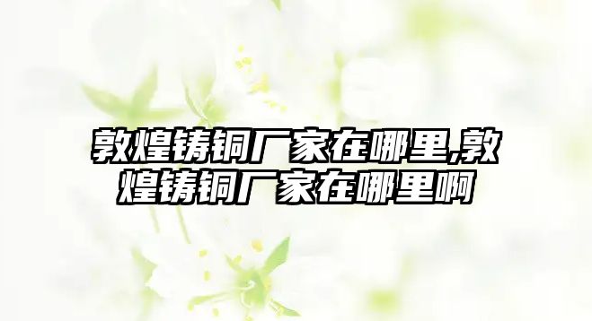 敦煌鑄銅廠家在哪里,敦煌鑄銅廠家在哪里啊