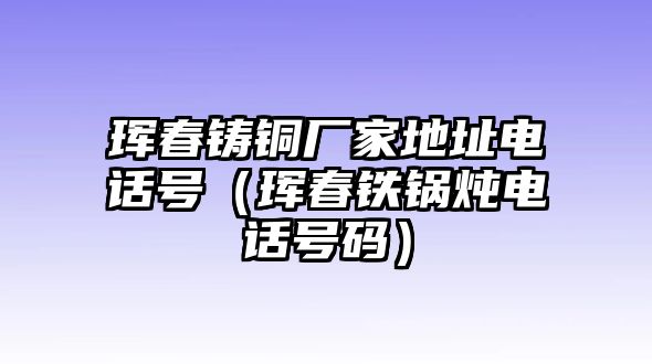 琿春鑄銅廠家地址電話號（琿春鐵鍋燉電話號碼）