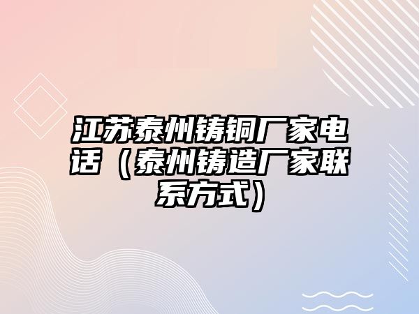 江蘇泰州鑄銅廠家電話（泰州鑄造廠家聯(lián)系方式）