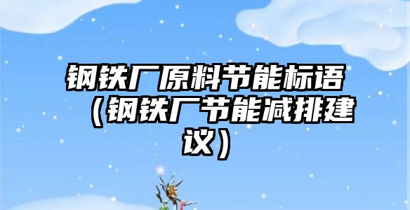 鋼鐵廠原料節(jié)能標語（鋼鐵廠節(jié)能減排建議）