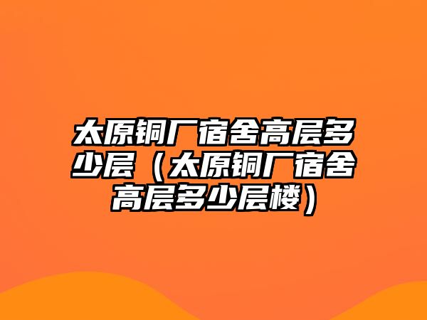 太原銅廠宿舍高層多少層（太原銅廠宿舍高層多少層樓）