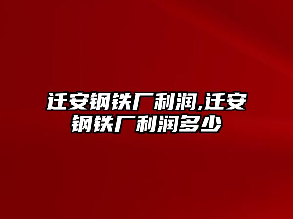 遷安鋼鐵廠利潤,遷安鋼鐵廠利潤多少