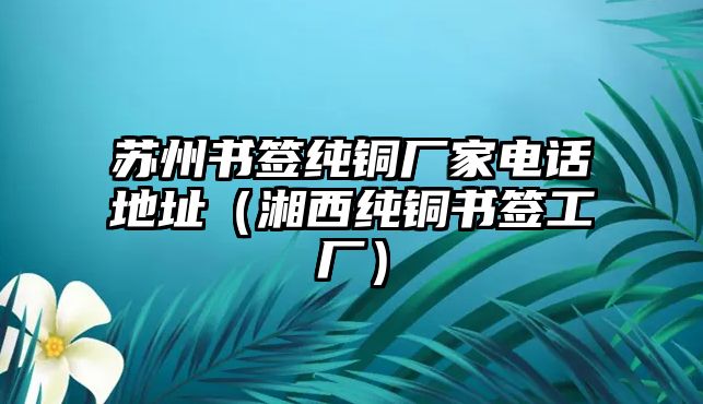 蘇州書(shū)簽純銅廠家電話地址（湘西純銅書(shū)簽工廠）