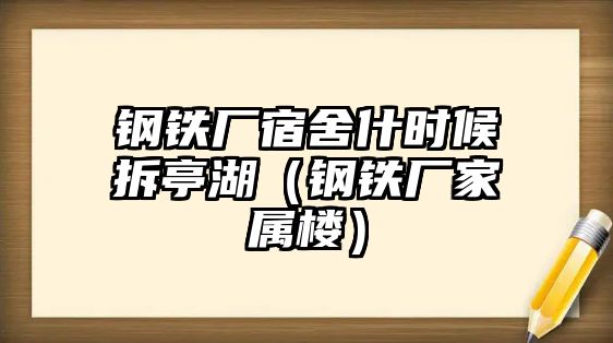 鋼鐵廠宿舍什時候拆亭湖（鋼鐵廠家屬樓）