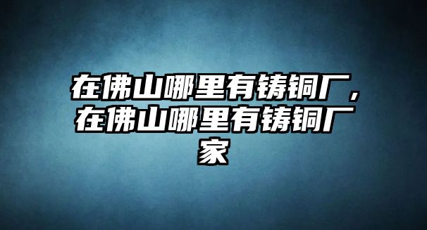 在佛山哪里有鑄銅廠,在佛山哪里有鑄銅廠家