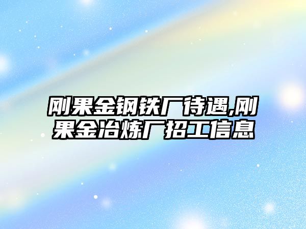 剛果金鋼鐵廠待遇,剛果金冶煉廠招工信息