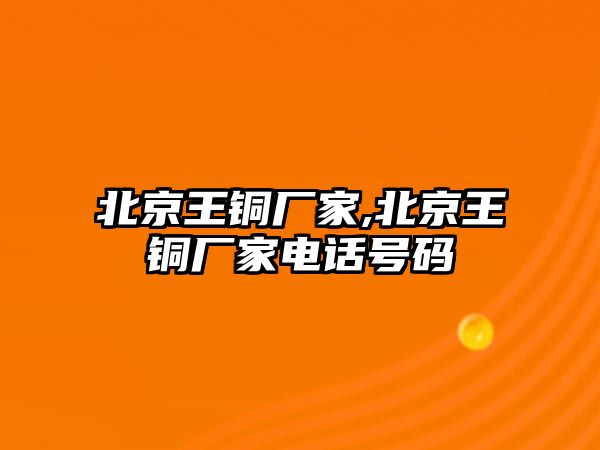 北京王銅廠家,北京王銅廠家電話號碼