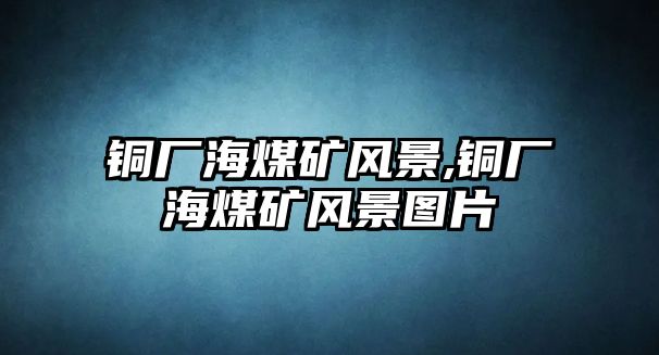 銅廠海煤礦風(fēng)景,銅廠海煤礦風(fēng)景圖片