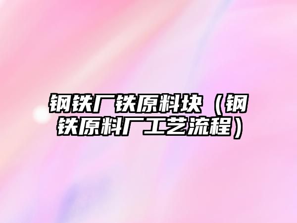 鋼鐵廠鐵原料塊（鋼鐵原料廠工藝流程）