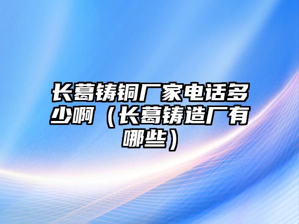 長葛鑄銅廠家電話多少?。ㄩL葛鑄造廠有哪些）