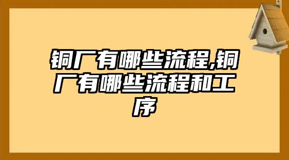 銅廠有哪些流程,銅廠有哪些流程和工序