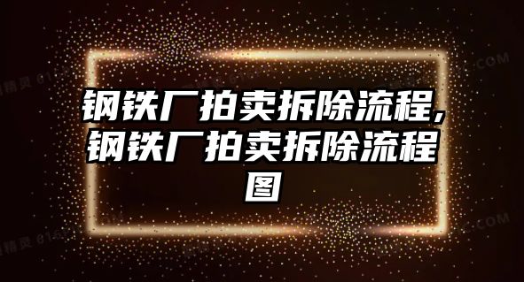 鋼鐵廠拍賣拆除流程,鋼鐵廠拍賣拆除流程圖