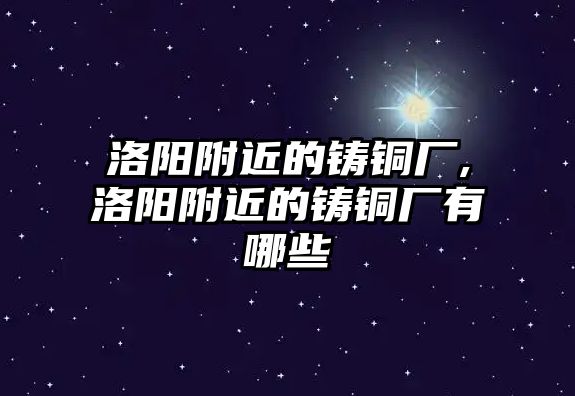 洛陽附近的鑄銅廠,洛陽附近的鑄銅廠有哪些