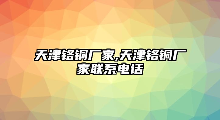 天津鉻銅廠家,天津鉻銅廠家聯(lián)系電話