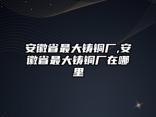 安徽省最大鑄銅廠,安徽省最大鑄銅廠在哪里