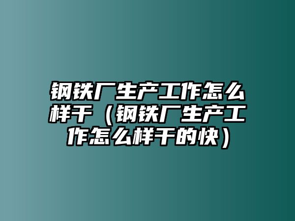 鋼鐵廠生產(chǎn)工作怎么樣干（鋼鐵廠生產(chǎn)工作怎么樣干的快）