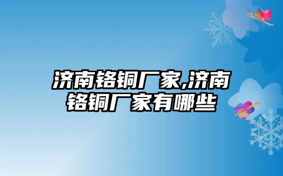 濟(jì)南鉻銅廠家,濟(jì)南鉻銅廠家有哪些