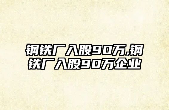 鋼鐵廠入股90萬,鋼鐵廠入股90萬企業(yè)