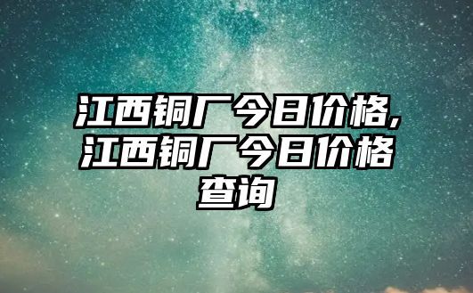 江西銅廠今日價(jià)格,江西銅廠今日價(jià)格查詢