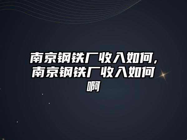 南京鋼鐵廠收入如何,南京鋼鐵廠收入如何啊