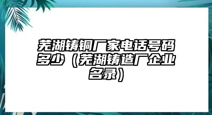 蕪湖鑄銅廠家電話號碼多少（蕪湖鑄造廠企業(yè)名錄）