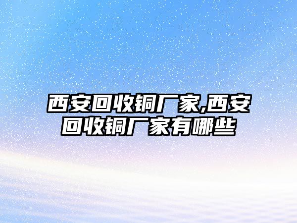 西安回收銅廠家,西安回收銅廠家有哪些